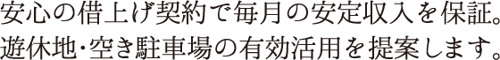 安心の借上げ契約で毎月の安定収入を保証。遊休地・空き駐車場の有効活用を提案します。
